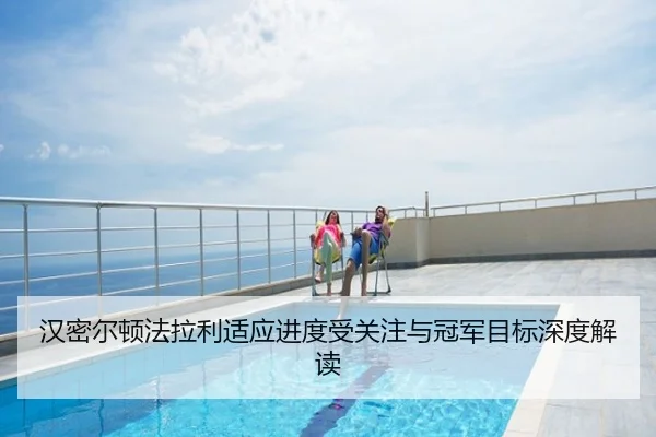 汉密尔顿法拉利适应进度受关注与冠军目标深度解读